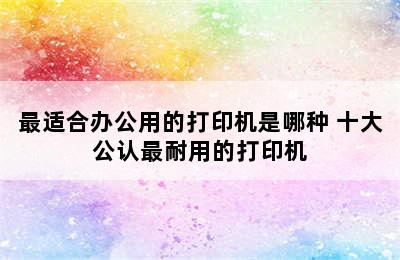 最适合办公用的打印机是哪种 十大公认最耐用的打印机